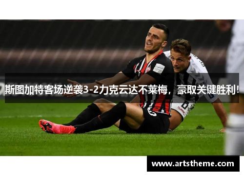 斯图加特客场逆袭3-2力克云达不莱梅，豪取关键胜利！