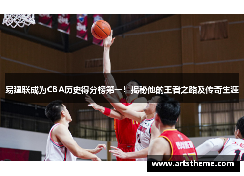 易建联成为CBA历史得分榜第一！揭秘他的王者之路及传奇生涯