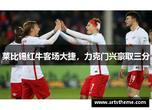 莱比锡红牛客场大捷，力克门兴豪取三分