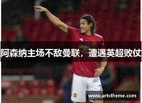 阿森纳主场不敌曼联，遭遇英超败仗