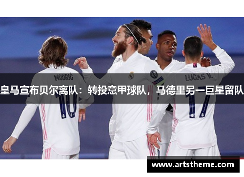 皇马宣布贝尔离队：转投意甲球队，马德里另一巨星留队