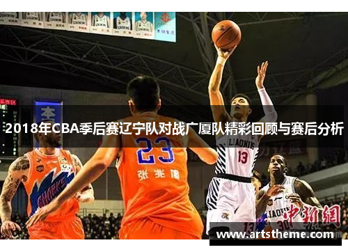 2018年CBA季后赛辽宁队对战广厦队精彩回顾与赛后分析