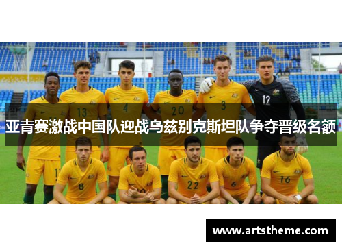 亚青赛激战中国队迎战乌兹别克斯坦队争夺晋级名额