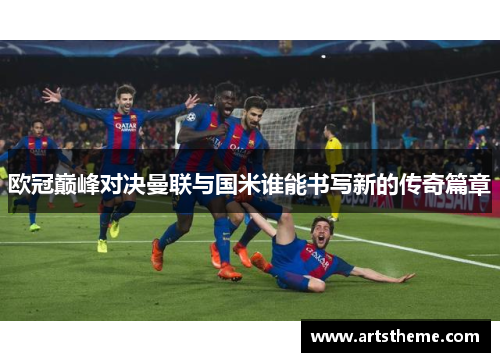 欧冠巅峰对决曼联与国米谁能书写新的传奇篇章