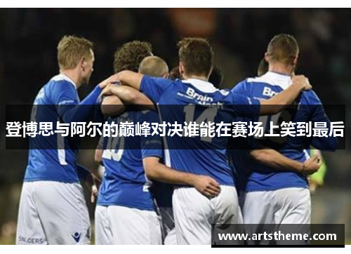 登博思与阿尔的巅峰对决谁能在赛场上笑到最后