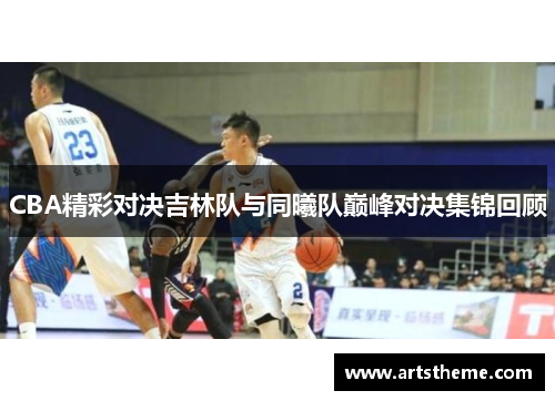 CBA精彩对决吉林队与同曦队巅峰对决集锦回顾