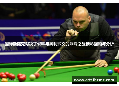 国际斯诺克对决丁俊晖与奥利沙文的巅峰之战精彩回顾与分析