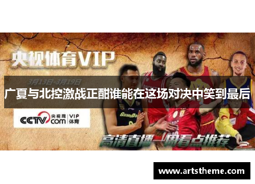 广夏与北控激战正酣谁能在这场对决中笑到最后