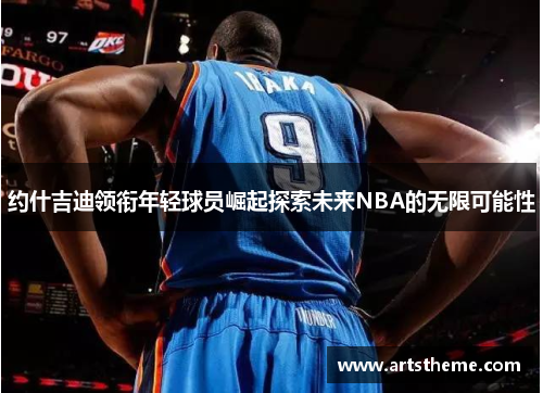 约什吉迪领衔年轻球员崛起探索未来NBA的无限可能性